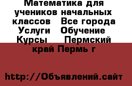 Математика для учеников начальных классов - Все города Услуги » Обучение. Курсы   . Пермский край,Пермь г.